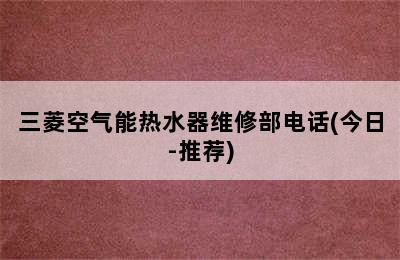 三菱空气能热水器维修部电话(今日-推荐)