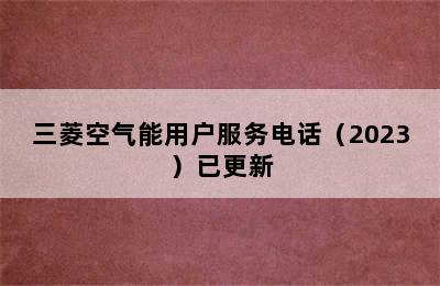 三菱空气能用户服务电话（2023）已更新