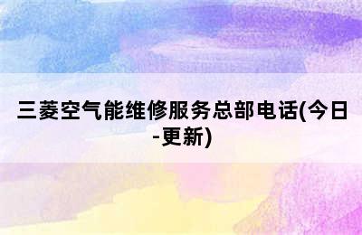 三菱空气能维修服务总部电话(今日-更新)