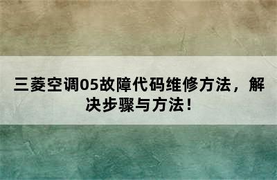 三菱空调05故障代码维修方法，解决步骤与方法！