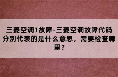 三菱空调1故障-三菱空调故障代码分别代表的是什么意思，需要检查哪里？