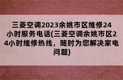 三菱空调2023余姚市区维修24小时服务电话(三菱空调余姚市区24小时维修热线，随时为您解决家电问题)