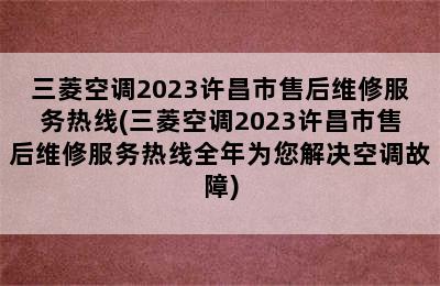 三菱空调2023许昌市售后维修服务热线(三菱空调2023许昌市售后维修服务热线全年为您解决空调故障)