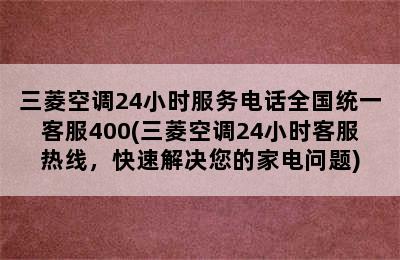 三菱空调24小时服务电话全国统一客服400(三菱空调24小时客服热线，快速解决您的家电问题)