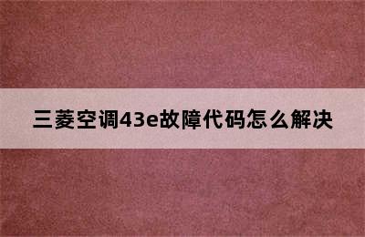 三菱空调43e故障代码怎么解决