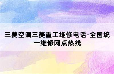 三菱空调三菱重工维修电话-全国统一维修网点热线