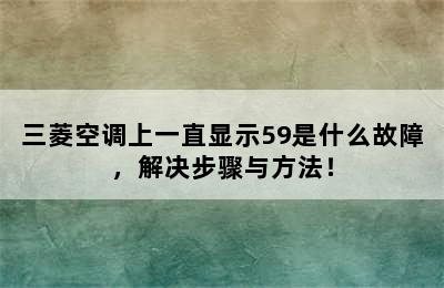 三菱空调上一直显示59是什么故障，解决步骤与方法！