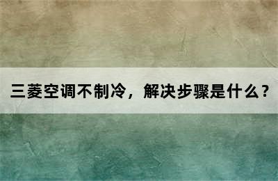 三菱空调不制冷，解决步骤是什么？