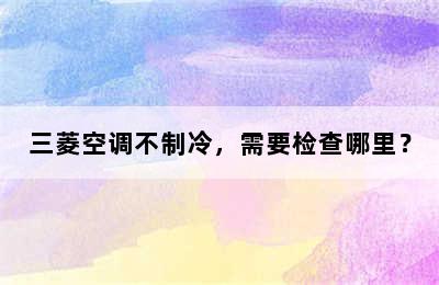 三菱空调不制冷，需要检查哪里？