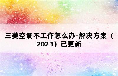 三菱空调不工作怎么办-解决方案（2023）已更新