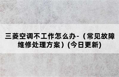 三菱空调不工作怎么办-（常见故障维修处理方案）(今日更新)