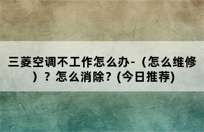 三菱空调不工作怎么办-（怎么维修）？怎么消除？(今日推荐)