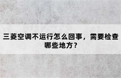 三菱空调不运行怎么回事，需要检查哪些地方？