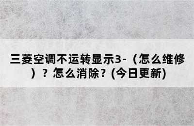 三菱空调不运转显示3-（怎么维修）？怎么消除？(今日更新)