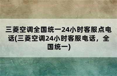 三菱空调全国统一24小时客服点电话(三菱空调24小时客服电话，全国统一)