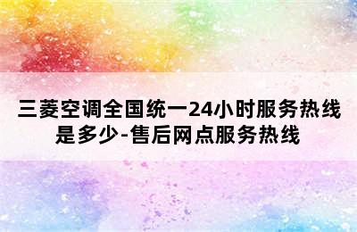 三菱空调全国统一24小时服务热线是多少-售后网点服务热线