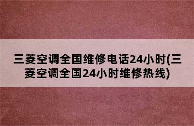 三菱空调全国维修电话24小时(三菱空调全国24小时维修热线)