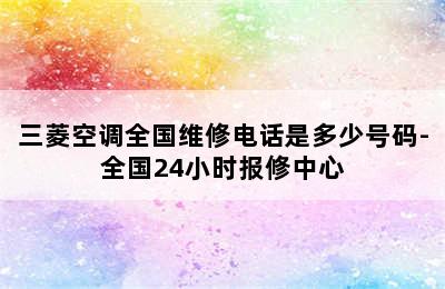 三菱空调全国维修电话是多少号码-全国24小时报修中心