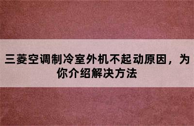 三菱空调制冷室外机不起动原因，为你介绍解决方法