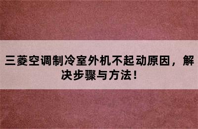 三菱空调制冷室外机不起动原因，解决步骤与方法！