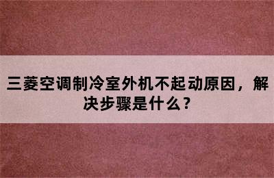 三菱空调制冷室外机不起动原因，解决步骤是什么？