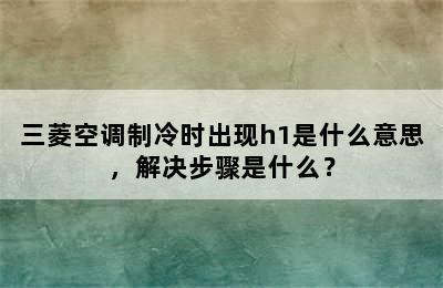 三菱空调制冷时出现h1是什么意思，解决步骤是什么？