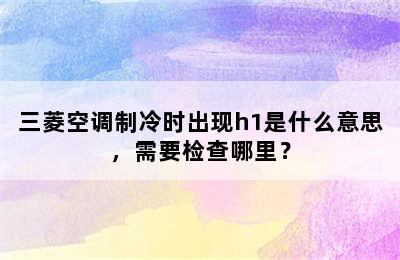 三菱空调制冷时出现h1是什么意思，需要检查哪里？