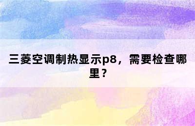 三菱空调制热显示p8，需要检查哪里？