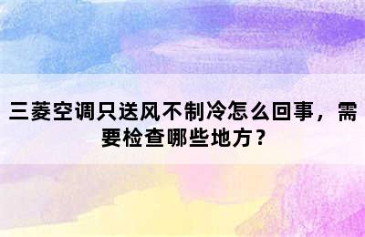 三菱空调只送风不制冷怎么回事，需要检查哪些地方？