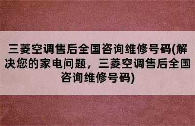 三菱空调售后全国咨询维修号码(解决您的家电问题，三菱空调售后全国咨询维修号码)