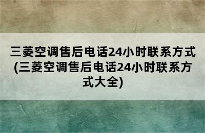 三菱空调售后电话24小时联系方式(三菱空调售后电话24小时联系方式大全)