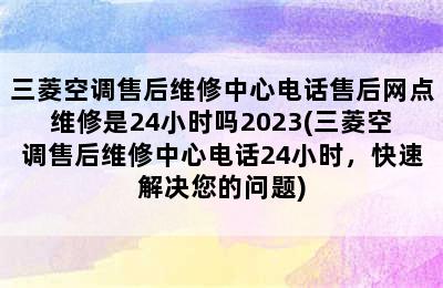 三菱空调售后维修中心电话售后网点维修是24小时吗2023(三菱空调售后维修中心电话24小时，快速解决您的问题)