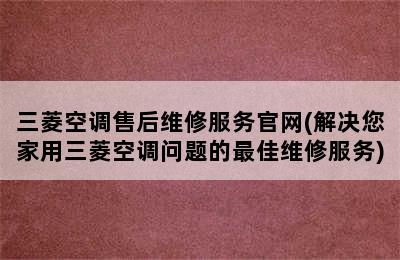 三菱空调售后维修服务官网(解决您家用三菱空调问题的最佳维修服务)