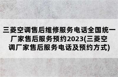 三菱空调售后维修服务电话全国统一厂家售后服务预约2023(三菱空调厂家售后服务电话及预约方式)