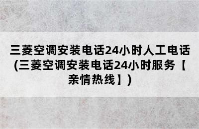 三菱空调安装电话24小时人工电话(三菱空调安装电话24小时服务【亲情热线】)