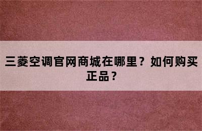 三菱空调官网商城在哪里？如何购买正品？