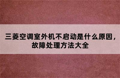 三菱空调室外机不启动是什么原因，故障处理方法大全