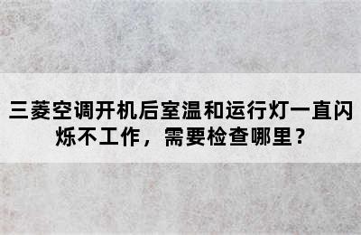 三菱空调开机后室温和运行灯一直闪烁不工作，需要检查哪里？