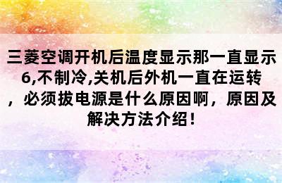 三菱空调开机后温度显示那一直显示6,不制冷,关机后外机一直在运转，必须拔电源是什么原因啊，原因及解决方法介绍！