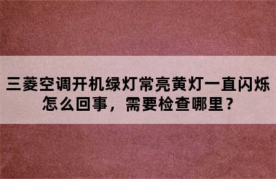 三菱空调开机绿灯常亮黄灯一直闪烁怎么回事，需要检查哪里？