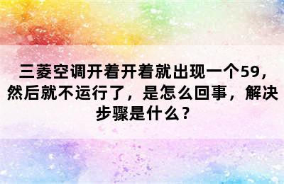 三菱空调开着开着就出现一个59，然后就不运行了，是怎么回事，解决步骤是什么？