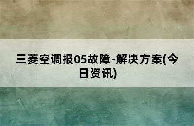 三菱空调报05故障-解决方案(今日资讯)