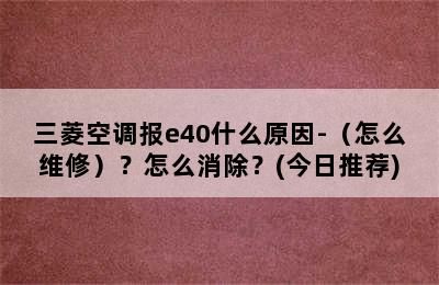 三菱空调报e40什么原因-（怎么维修）？怎么消除？(今日推荐)