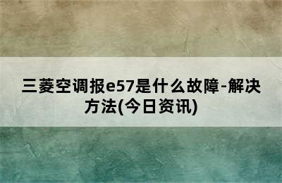 三菱空调报e57是什么故障-解决方法(今日资讯)