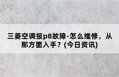 三菱空调报p8故障-怎么维修，从那方面入手？(今日资讯)