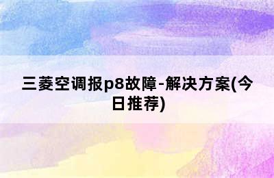 三菱空调报p8故障-解决方案(今日推荐)