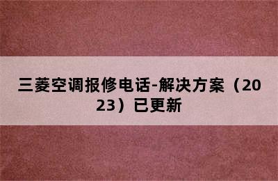 三菱空调报修电话-解决方案（2023）已更新