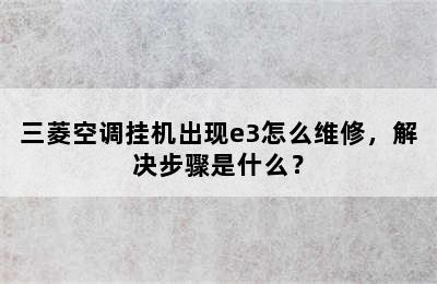 三菱空调挂机出现e3怎么维修，解决步骤是什么？