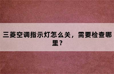 三菱空调指示灯怎么关，需要检查哪里？