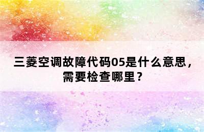 三菱空调故障代码05是什么意思，需要检查哪里？